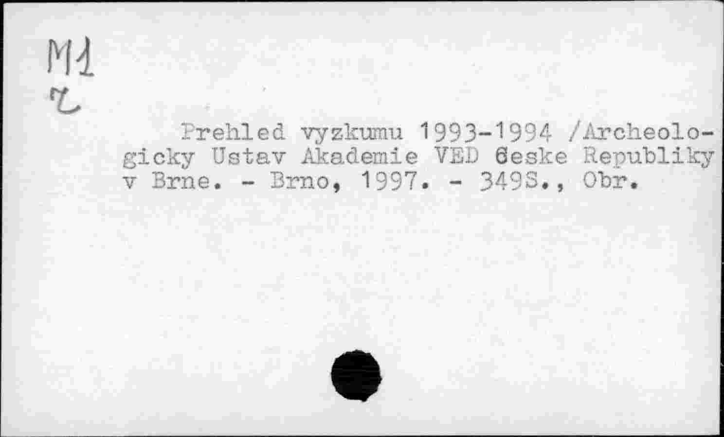 ﻿Prehled vyzkumu 1993-1994 /Archeolo-gicky Ustav Akademie VED öeske Republiky V Brne. - Brno, 1997. - 349S., Obr.